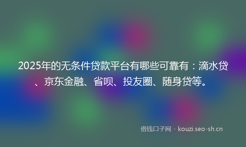 2025年的无条件贷款平台有哪些可靠有：滴水贷、京东金融、省呗、投友圈、随身贷等。
