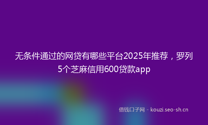 无条件通过的网贷有哪些平台2025年推荐，罗列5个芝麻信用600贷款app