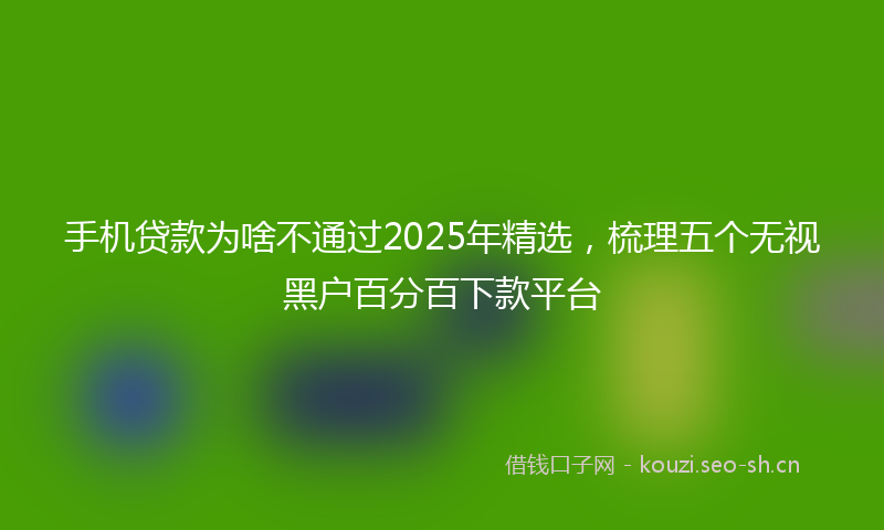手机贷款为啥不通过2025年精选，梳理五个无视黑户百分百下款平台