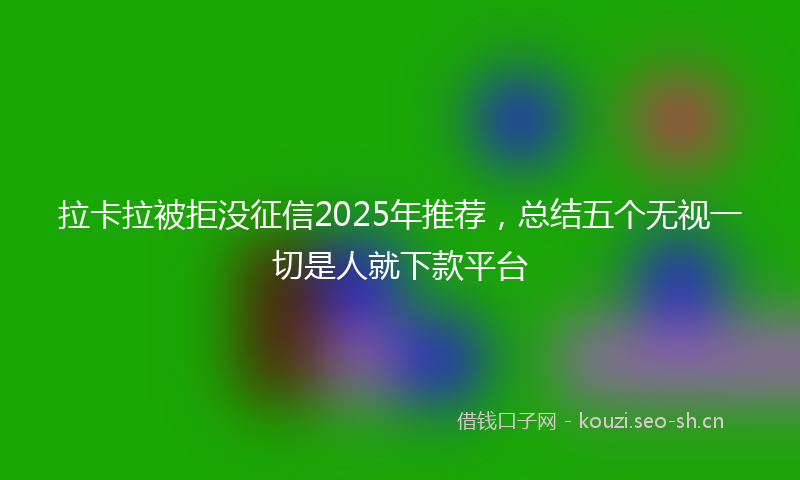 拉卡拉被拒没征信2025年推荐，总结五个无视一切是人就下款平台