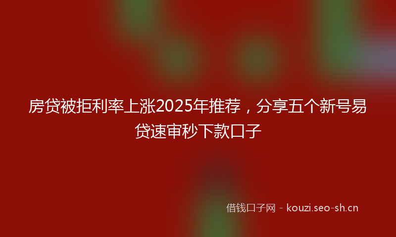 房贷被拒利率上涨2025年推荐，分享五个新号易贷速审秒下款口子