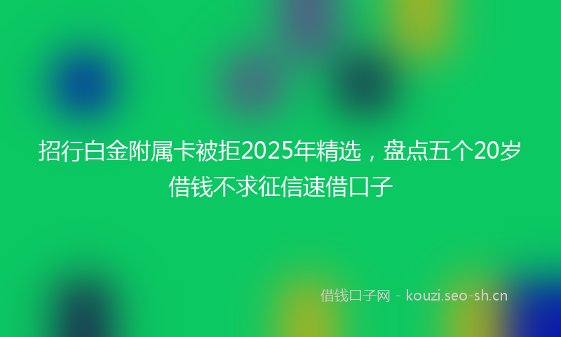 招行白金附属卡被拒2025年精选，盘点五个20岁借钱不求征信速借口子