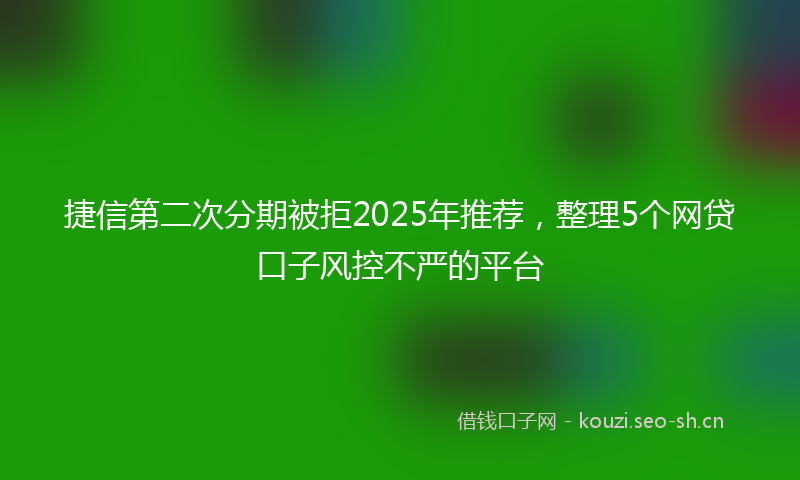 捷信第二次分期被拒2025年推荐，整理5个网贷口子风控不严的平台
