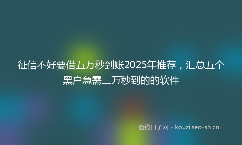 征信不好要借五万秒到账2025年推荐，汇总五个黑户急需三万秒到的的软件