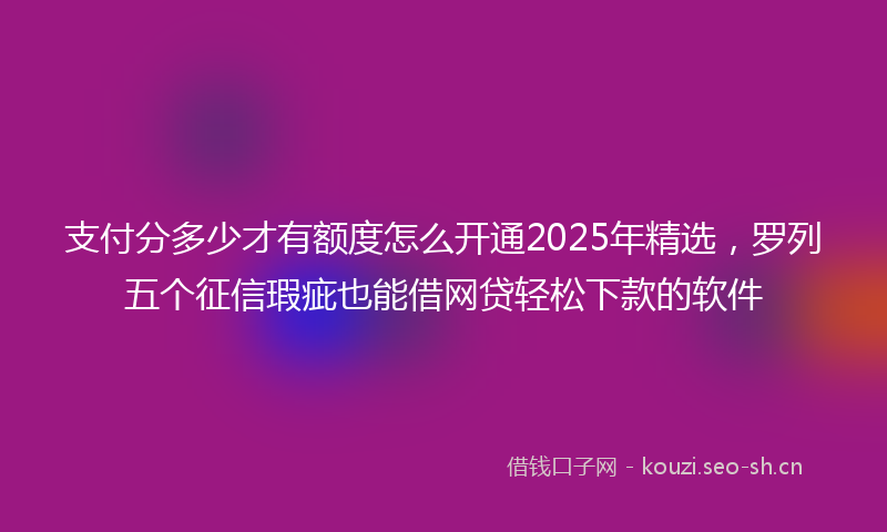 支付分多少才有额度怎么开通2025年精选，罗列五个征信瑕疵也能借网贷轻松下款的软件