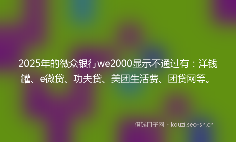 2025年的微众银行we2000显示不通过有：洋钱罐、e微贷、功夫贷、美团生活费、团贷网等。