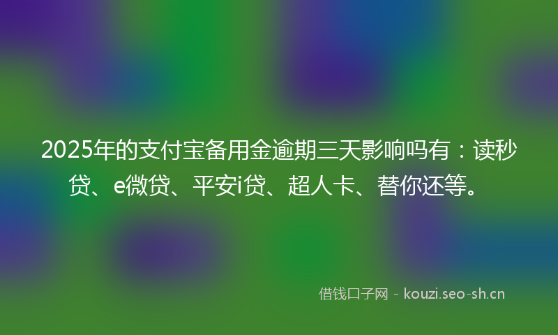 2025年的支付宝备用金逾期三天影响吗有:读秒贷、e微贷、平安i贷、超人卡、替你还等。