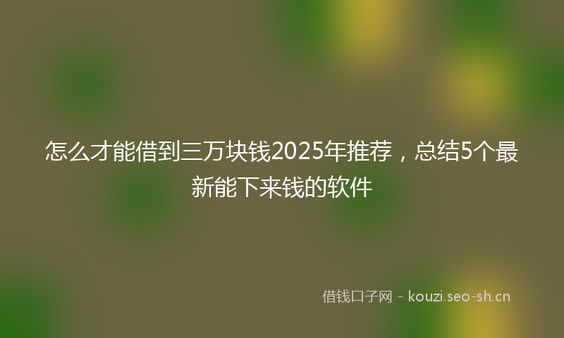 怎么才能借到三万块钱2025年推荐,总结5个最新能下来钱的软件