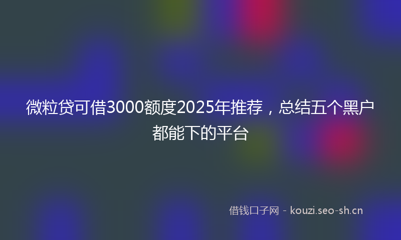 微粒贷可借3000额度2025年推荐，总结五个黑户都能下的平台