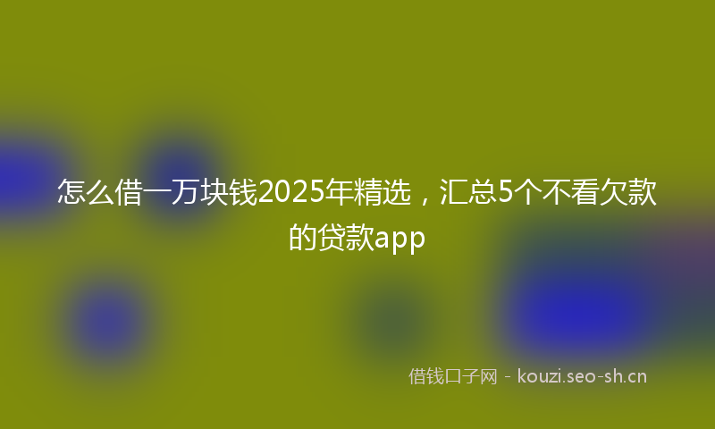 怎么借一万块钱2025年精选，汇总5个不看欠款的贷款app