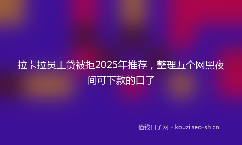 拉卡拉员工贷被拒2025年推荐，整理五个网黑夜间可下款的口子