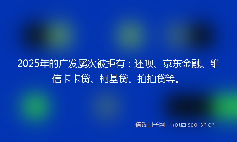 2025年的广发屡次被拒有：还呗、京东金融、维信卡卡贷、柯基贷、拍拍贷等。