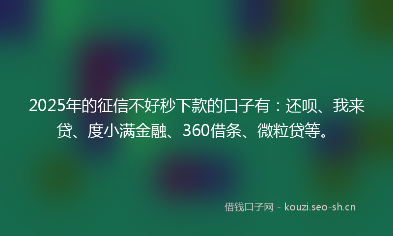 2025年的征信不好秒下款的口子有：还呗、我来贷、度小满金融、360借条、微粒贷等。