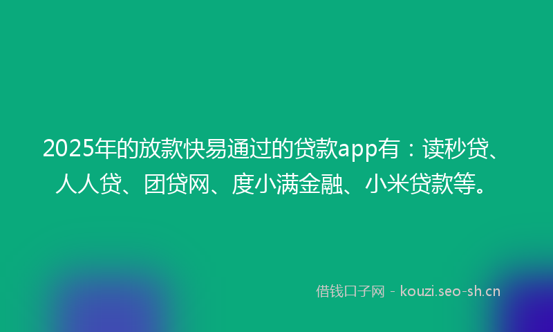 2025年的放款快易通过的贷款app有：读秒贷、人人贷、团贷网、度小满金融、小米贷款等。