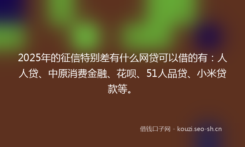 2025年的征信特别差有什么网贷可以借的有：人人贷、中原消费金融、花呗、51人品贷、小米贷款等。