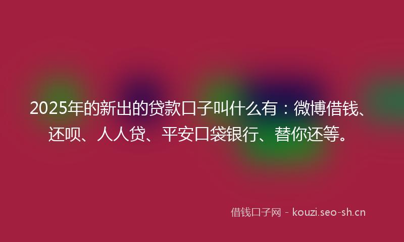 2025年的新出的贷款口子叫什么有：微博借钱、还呗、人人贷、平安口袋银行、替你还等。