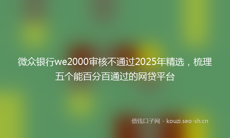 微众银行we2000审核不通过2025年精选，梳理五个能百分百通过的网贷平台