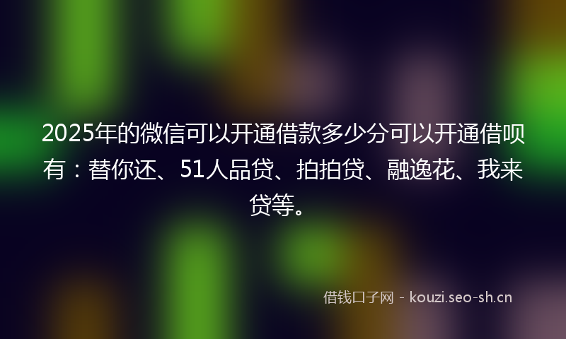 2025年的微信可以开通借款多少分可以开通借呗有:替你还、51人品贷、拍拍贷、融逸花、我来贷等。