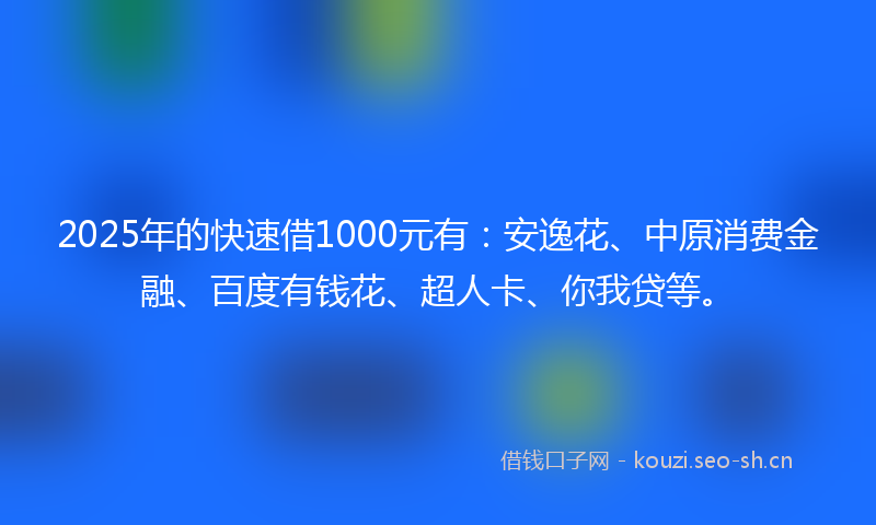 2025年的快速借1000元有：安逸花、中原消费金融、百度有钱花、超人卡、你我贷等。