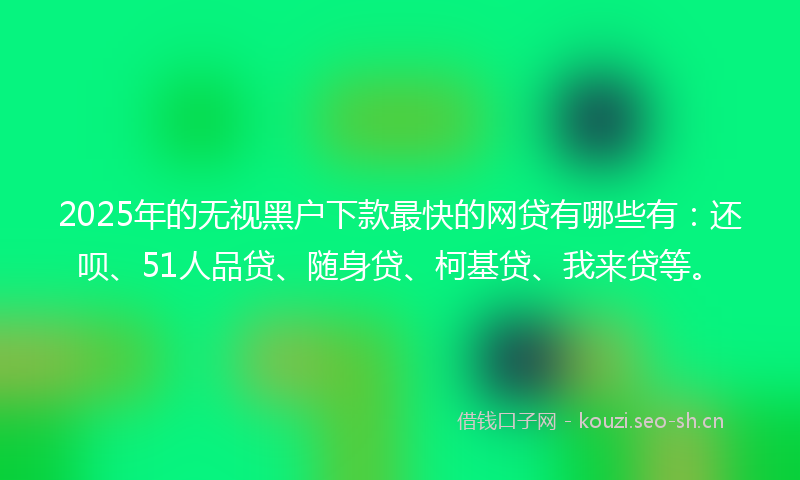 2025年的无视黑户下款最快的网贷有哪些有：还呗、51人品贷、随身贷、柯基贷、我来贷等。