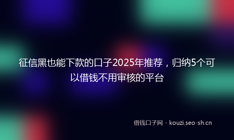 征信黑也能下款的口子2025年推荐，归纳5个可以借钱不用审核的平台