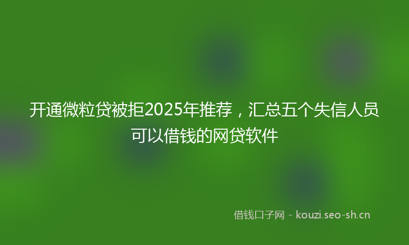 开通微粒贷被拒2025年推荐，汇总五个失信人员可以借钱的网贷软件