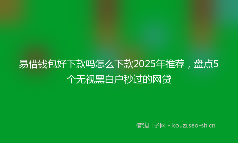 易借钱包好下款吗怎么下款2025年推荐，盘点5个无视黑白户秒过的网贷