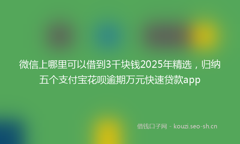 微信上哪里可以借到3千块钱2025年精选，归纳五个支付宝花呗逾期万元快速贷款app