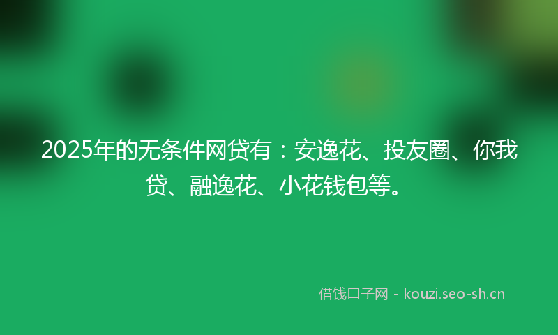 2025年的无条件网贷有：安逸花、投友圈、你我贷、融逸花、小花钱包等。