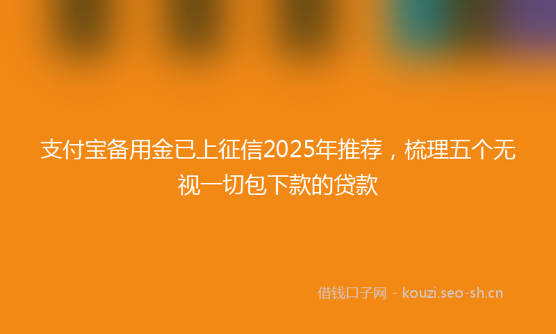 支付宝备用金已上征信2025年推荐，梳理五个无视一切包下款的贷款