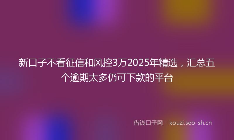 新口子不看征信和风控3万2025年精选，汇总五个逾期太多仍可下款的平台