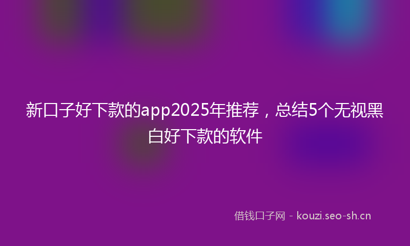 新口子好下款的app2025年推荐，总结5个无视黑白好下款的软件