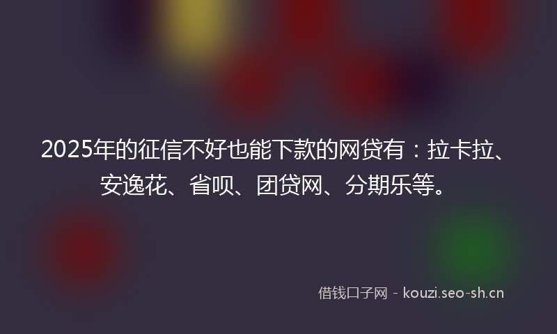 2025年的征信不好也能下款的网贷有：拉卡拉、安逸花、省呗、团贷网、分期乐等。