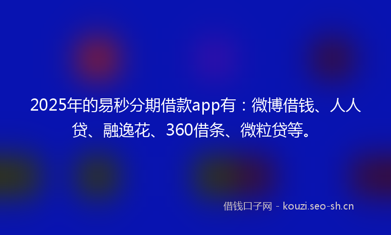 2025年的易秒分期借款app有：微博借钱、人人贷、融逸花、360借条、微粒贷等。