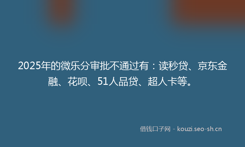 2025年的微乐分审批不通过有：读秒贷、京东金融、花呗、51人品贷、超人卡等。