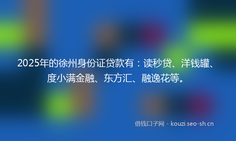 2025年的徐州身份证贷款有：读秒贷、洋钱罐、度小满金融、东方汇、融逸花等。