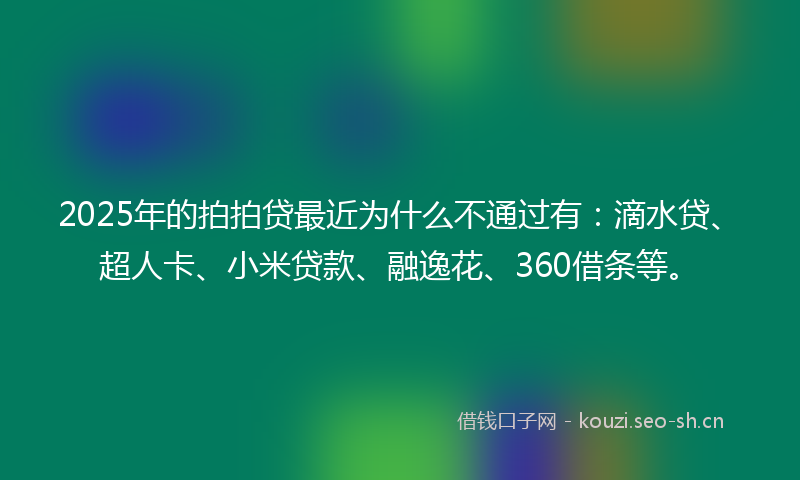 2025年的拍拍贷最近为什么不通过有：滴水贷、超人卡、小米贷款、融逸花、360借条等。