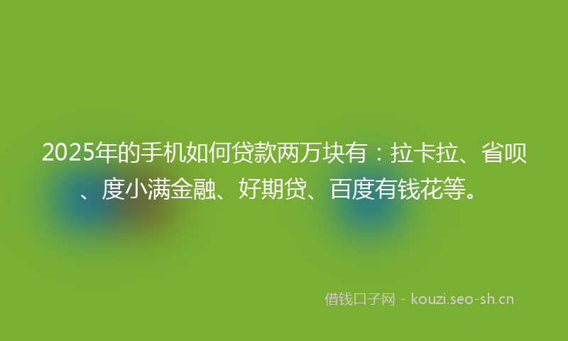 2025年的手机如何贷款两万块有：拉卡拉、省呗、度小满金融、好期贷、百度有钱花等。