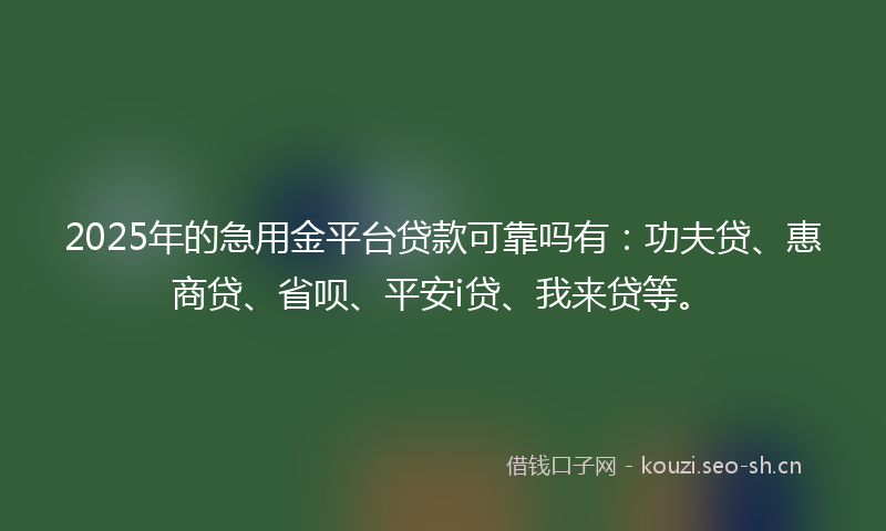 2025年的急用金平台贷款可靠吗有：功夫贷、惠商贷、省呗、平安i贷、我来贷等。