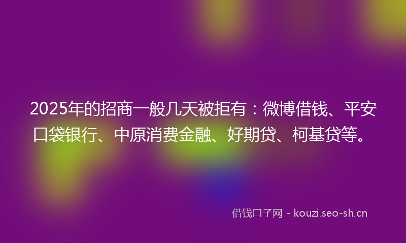 2025年的招商一般几天被拒有：微博借钱、平安口袋银行、中原消费金融、好期贷、柯基贷等。
