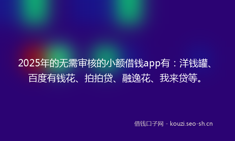 2025年的无需审核的小额借钱app有：洋钱罐、百度有钱花、拍拍贷、融逸花、我来贷等。