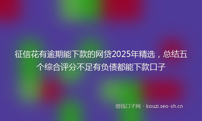 征信花有逾期能下款的网贷2025年精选，总结五个综合评分不足有负债都能下款口子