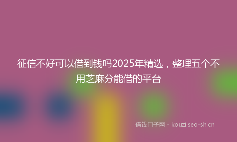 征信不好可以借到钱吗2025年精选，整理五个不用芝麻分能借的平台