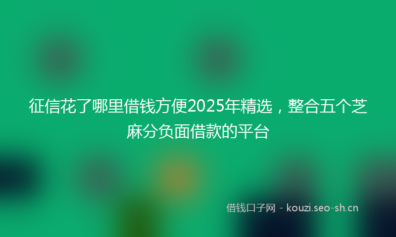 征信花了哪里借钱方便2025年精选，整合五个芝麻分负面借款的平台
