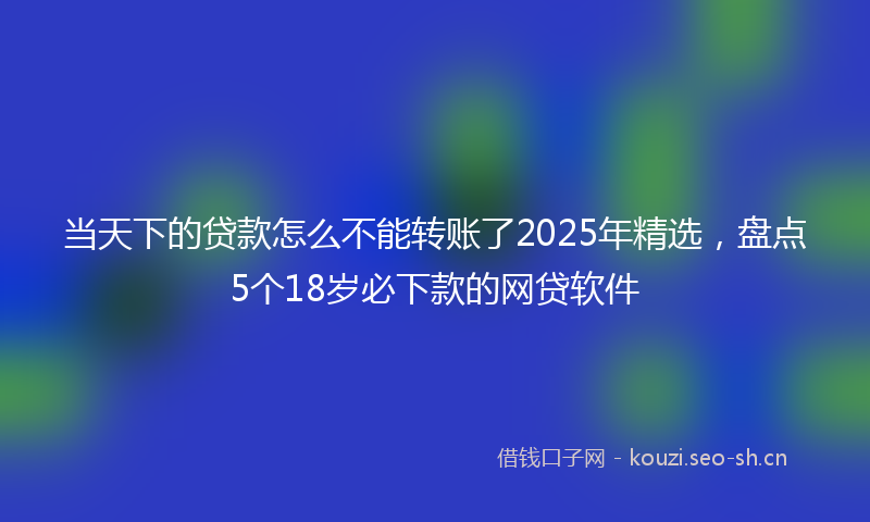 当天下的贷款怎么不能转账了2025年精选，盘点5个18岁必下款的网贷软件
