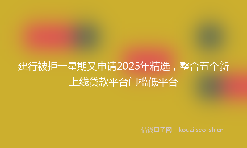 建行被拒一星期又申请2025年精选，整合五个新上线贷款平台门槛低平台