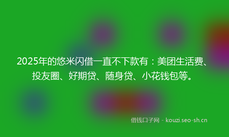 2025年的悠米闪借一直不下款有：美团生活费、投友圈、好期贷、随身贷、小花钱包等。