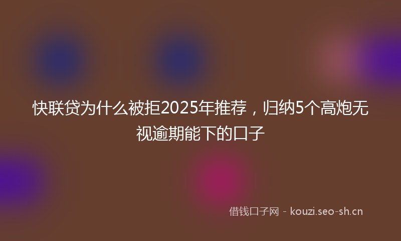 快联贷为什么被拒2025年推荐，归纳5个高炮无视逾期能下的口子