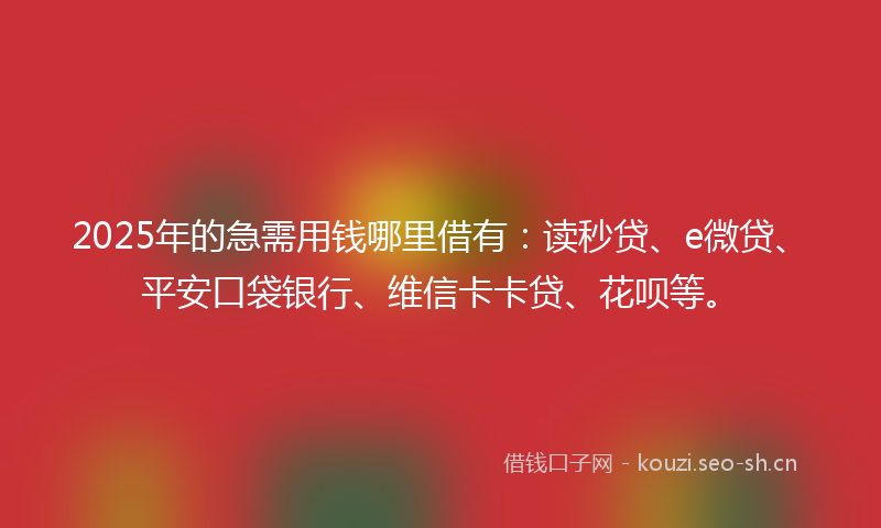 2025年的急需用钱哪里借有：读秒贷、e微贷、平安口袋银行、维信卡卡贷、花呗等。