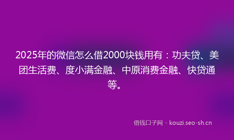 2025年的微信怎么借2000块钱用有：功夫贷、美团生活费、度小满金融、中原消费金融、快贷通等。